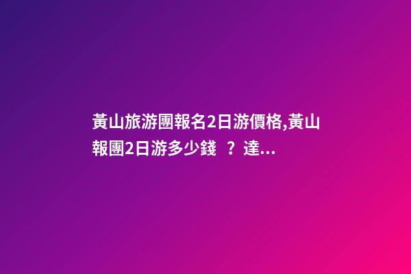 黃山旅游團報名2日游價格,黃山報團2日游多少錢？達人分享